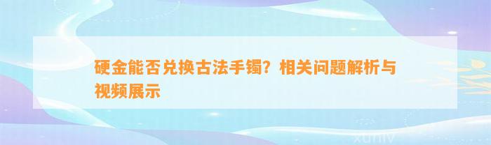 硬金能否兑换古法手镯？相关疑问解析与视频展示