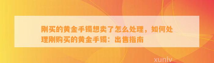 刚买的黄金手镯想卖了怎么解决，怎样解决刚购买的黄金手镯：出售指南