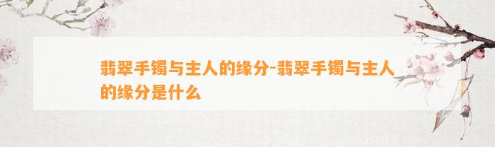 翡翠手镯与主人的缘分-翡翠手镯与主人的缘分是什么