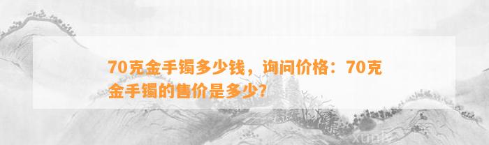 70克金手镯多少钱，询问价格：70克金手镯的售价是多少？