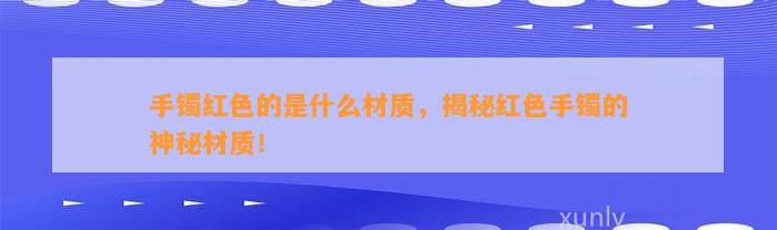 手镯红色的是什么材质，揭秘红色手镯的神秘材质！