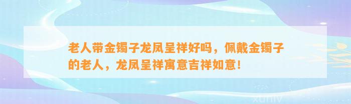 老人带金镯子龙凤呈祥好吗，佩戴金镯子的老人，龙凤呈祥寓意吉祥如意！