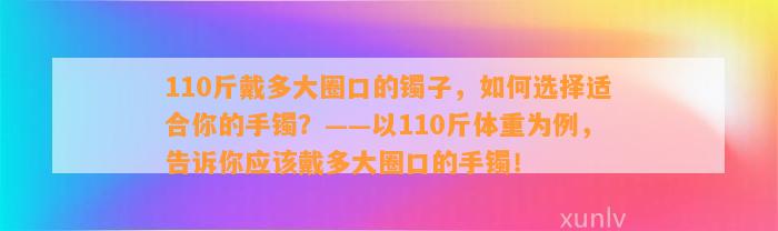 110斤戴多大圈口的镯子，怎样选择适合你的手镯？——以110斤体重为例，告诉你应戴多大圈口的手镯！