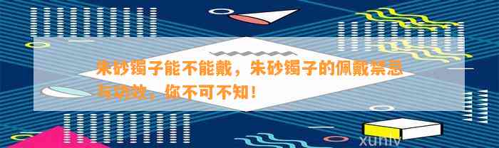 朱砂镯子能不能戴，朱砂镯子的佩戴禁忌与功效，你不可不知！