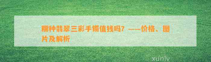 糯种翡翠三彩手镯值钱吗？——价格、图片及解析