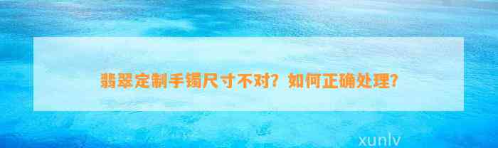 翡翠定制手镯尺寸不对？怎样正确解决？