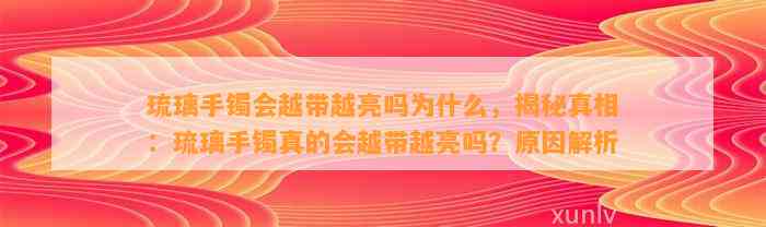 琉璃手镯会越带越亮吗为什么，揭秘真相：琉璃手镯真的会越带越亮吗？起因解析