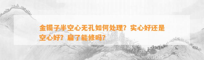 金镯子半空心无孔怎样解决？实心好还是空心好？扁了能修吗？