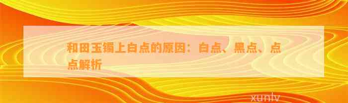 和田玉镯上白点的起因：白点、黑点、点点解析