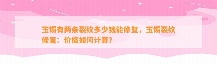 玉镯有两条裂纹多少钱能修复，玉镯裂纹修复：价格怎样计算？