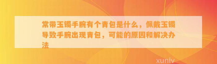 常带玉镯手腕有个青包是什么，佩戴玉镯引起手腕出现青包，可能的起因和解决办法