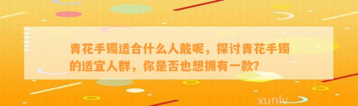 青花手镯适合什么人戴呢，探讨青花手镯的适宜人群，你是不是也想拥有一款？