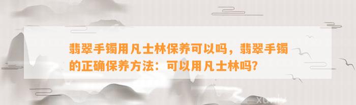 翡翠手镯用凡士林保养可以吗，翡翠手镯的正保证养方法：可以用凡士林吗？