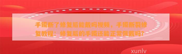 手镯断了修复后能戴吗视频，手镯断裂修复教程：修复后的手镯还能正常佩戴吗？