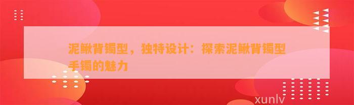 泥鳅背镯型，特别设计：探索泥鳅背镯型手镯的魅力