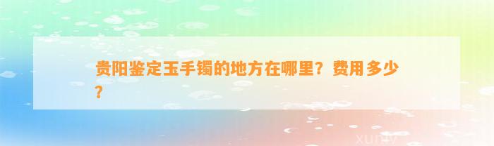 贵阳鉴定玉手镯的地方在哪里？费用多少？