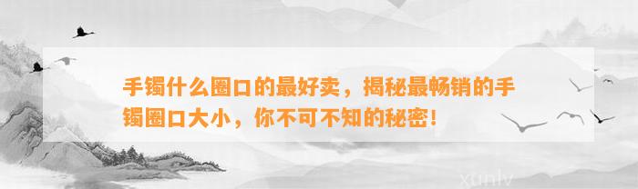 手镯什么圈口的最好卖，揭秘最畅销的手镯圈口大小，你不可不知的秘密！