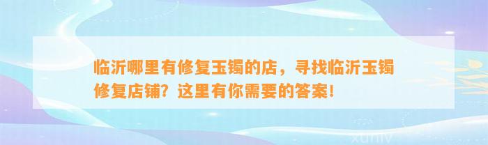 临沂哪里有修复玉镯的店，寻找临沂玉镯修复店铺？这里有你需要的答案！