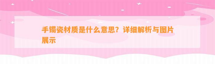 手镯瓷材质是什么意思？详细解析与图片展示