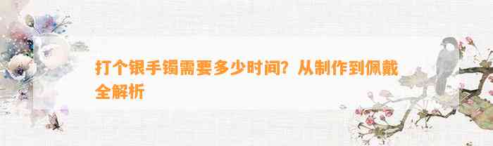 打个银手镯需要多少时间？从制作到佩戴全解析