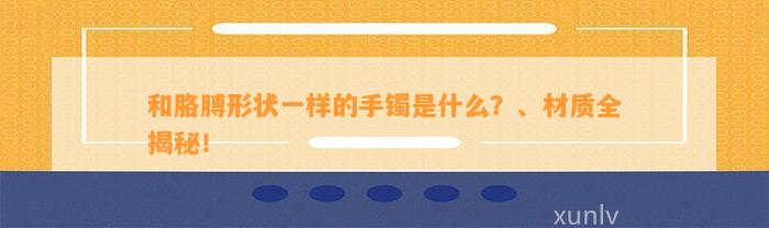 和胳膊形状一样的手镯是什么？、材质全揭秘！