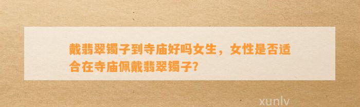 戴翡翠镯子到寺庙好吗女生，女性是不是适合在寺庙佩戴翡翠镯子？