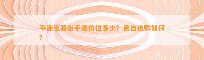 平洲玉器街手镯价位多少？亲自选购怎样？