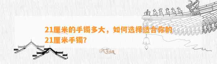 21厘米的手镯多大，怎样选择适合你的21厘米手镯？