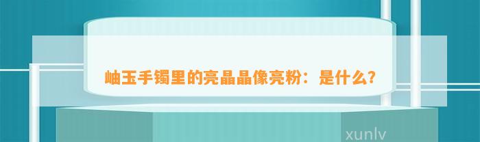 岫玉手镯里的亮晶晶像亮粉：是什么？