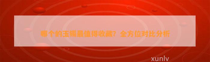 哪个的玉镯最值得收藏？全方位对比分析