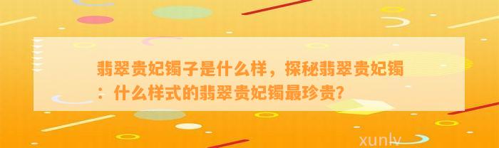 翡翠贵妃镯子是什么样，探秘翡翠贵妃镯：什么样式的翡翠贵妃镯最珍贵？