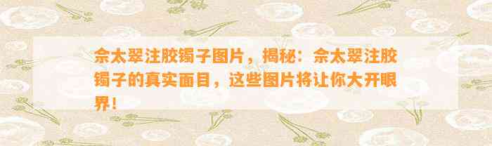 佘太翠注胶镯子图片，揭秘：佘太翠注胶镯子的真实面目，这些图片将让你大开眼界！