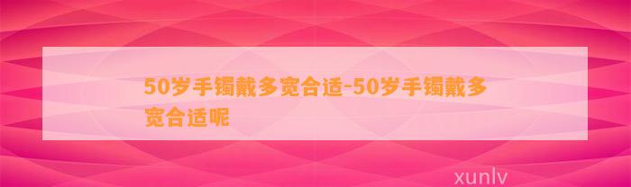 50岁手镯戴多宽合适-50岁手镯戴多宽合适呢