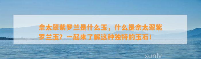 佘太翠紫罗兰是什么玉，什么是佘太翠紫罗兰玉？一起来熟悉这类特别的玉石！