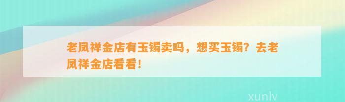 老凤祥金店有玉镯卖吗，想买玉镯？去老凤祥金店看看！