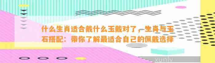 什么生肖适合戴什么玉戴对了，生肖与玉石搭配：带你熟悉最适合本人的佩戴选择