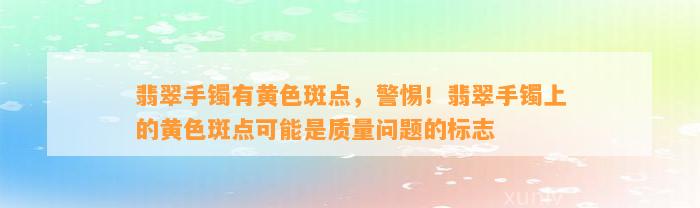 翡翠手镯有黄色斑点，警惕！翡翠手镯上的黄色斑点可能是品质疑问的标志