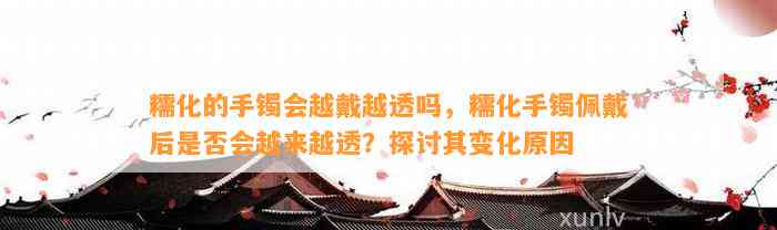 糯化的手镯会越戴越透吗，糯化手镯佩戴后是不是会越来越透？探讨其变化起因