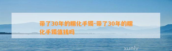 带了30年的糯化手镯-带了30年的糯化手镯值钱吗