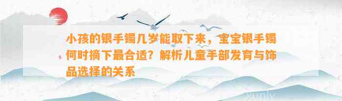 小孩的银手镯几岁能取下来，宝宝银手镯何时摘下最合适？解析儿童手部发育与饰品选择的关系