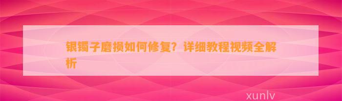 银镯子磨损怎样修复？详细教程视频全解析