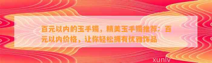 百元以内的玉手镯，精美玉手镯推荐：百元以内价格，让你轻松拥有优雅饰品