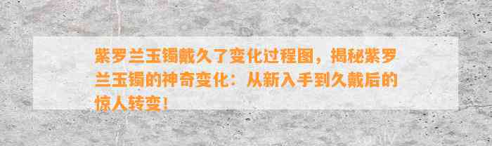 紫罗兰玉镯戴久了变化过程图，揭秘紫罗兰玉镯的神奇变化：从新入手到久戴后的惊人转变！