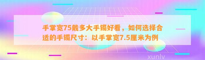 手掌宽75戴多大手镯好看，怎样选择合适的手镯尺寸：以手掌宽7.5厘米为例