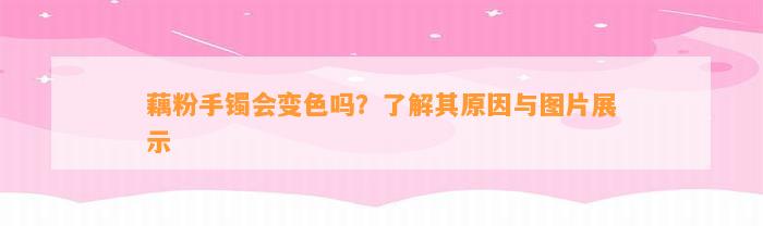 藕粉手镯会变色吗？熟悉其起因与图片展示