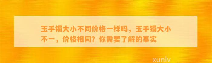 玉手镯大小不同价格一样吗，玉手镯大小不一，价格相同？你需要熟悉的事实