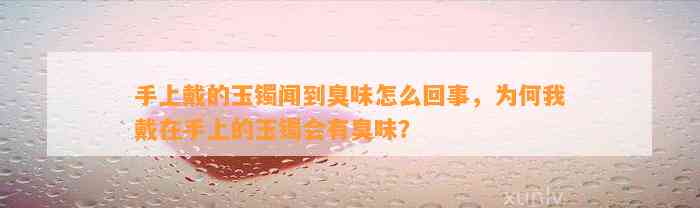 手上戴的玉镯闻到臭味怎么回事，为何我戴在手上的玉镯会有臭味？