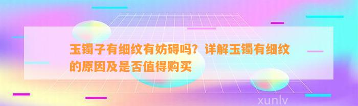 玉镯子有细纹有妨碍吗？详解玉镯有细纹的起因及是不是值得购买