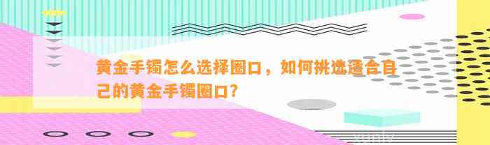 黄金手镯怎么选择圈口，怎样挑选适合本人的黄金手镯圈口？