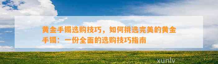 黄金手镯选购技巧，怎样挑选完美的黄金手镯：一份全面的选购技巧指南